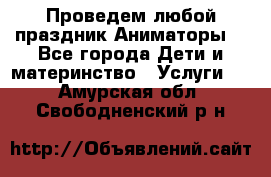 Проведем любой праздник.Аниматоры. - Все города Дети и материнство » Услуги   . Амурская обл.,Свободненский р-н